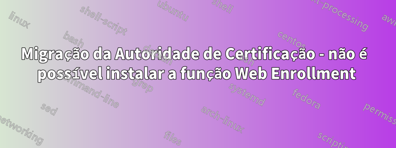 Migração da Autoridade de Certificação - não é possível instalar a função Web Enrollment