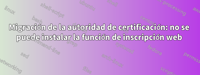 Migración de la autoridad de certificación: no se puede instalar la función de inscripción web