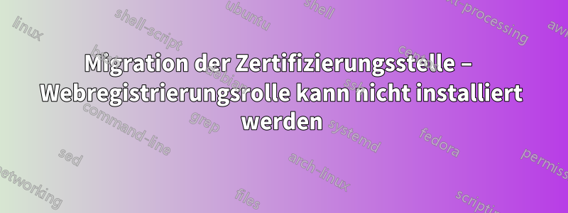 Migration der Zertifizierungsstelle – Webregistrierungsrolle kann nicht installiert werden