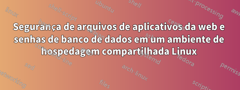 Segurança de arquivos de aplicativos da web e senhas de banco de dados em um ambiente de hospedagem compartilhada Linux