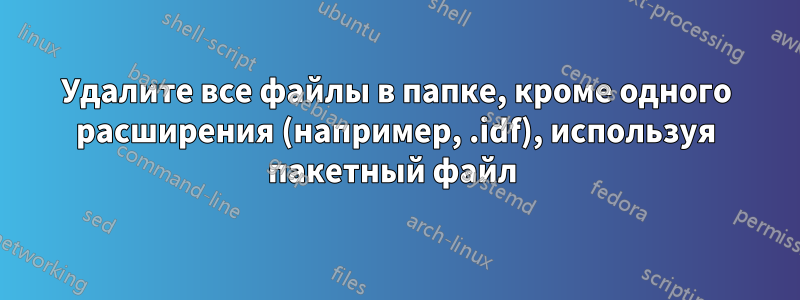 Удалите все файлы в папке, кроме одного расширения (например, .idf), используя пакетный файл 