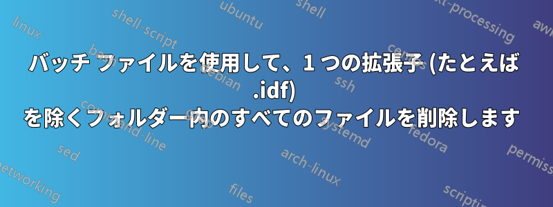 バッチ ファイルを使用して、1 つの拡張子 (たとえば .idf) を除くフォルダー内のすべてのファイルを削除します 