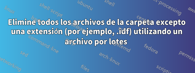 Elimine todos los archivos de la carpeta excepto una extensión (por ejemplo, .idf) utilizando un archivo por lotes 