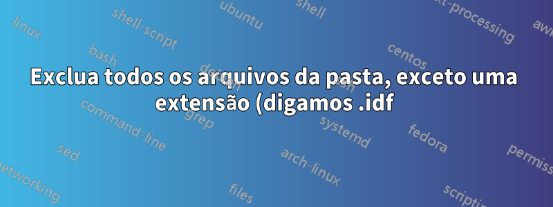Exclua todos os arquivos da pasta, exceto uma extensão (digamos .idf) usando arquivo em lote