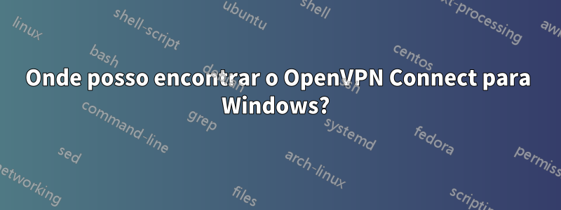 Onde posso encontrar o OpenVPN Connect para Windows? 