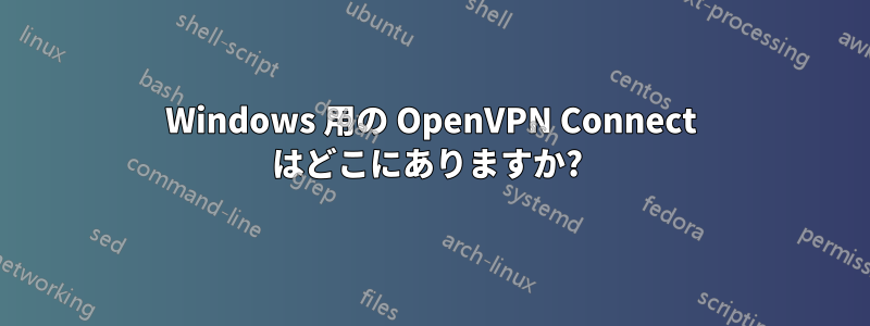 Windows 用の OpenVPN Connect はどこにありますか? 