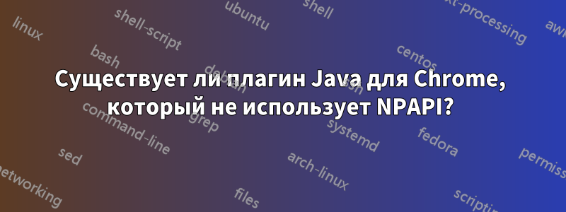 Существует ли плагин Java для Chrome, который не использует NPAPI?