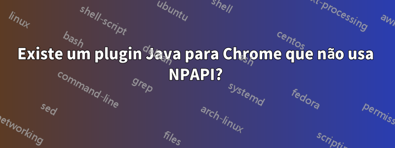 Existe um plugin Java para Chrome que não usa NPAPI?