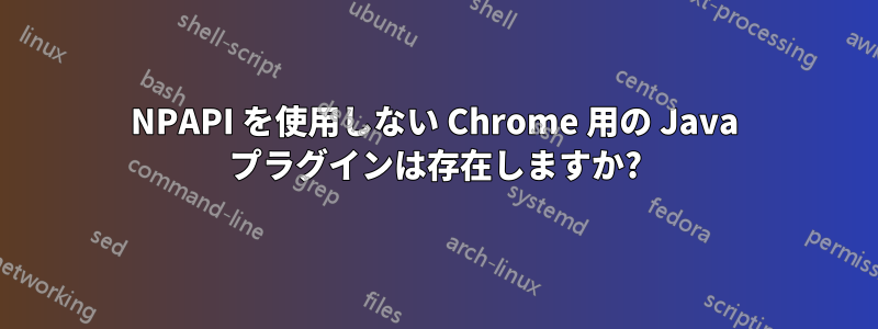 NPAPI を使用しない Chrome 用の Java プラグインは存在しますか?