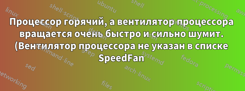 Процессор горячий, а вентилятор процессора вращается очень быстро и сильно шумит. (Вентилятор процессора не указан в списке SpeedFan)