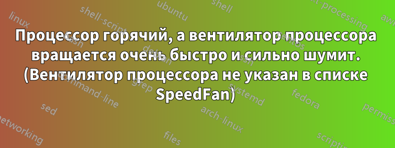 Процессор горячий, а вентилятор процессора вращается очень быстро и сильно шумит. (Вентилятор процессора не указан в списке SpeedFan)