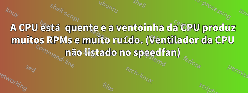 A CPU está quente e a ventoinha da CPU produz muitos RPMs e muito ruído. (Ventilador da CPU não listado no speedfan)