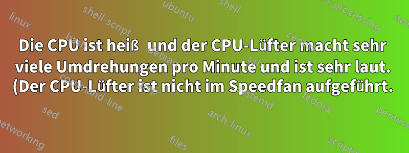 Die CPU ist heiß und der CPU-Lüfter macht sehr viele Umdrehungen pro Minute und ist sehr laut. (Der CPU-Lüfter ist nicht im Speedfan aufgeführt.)