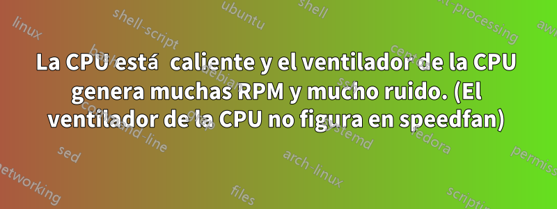 La CPU está caliente y el ventilador de la CPU genera muchas RPM y mucho ruido. (El ventilador de la CPU no figura en speedfan)