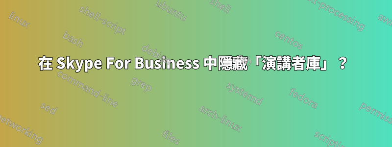 在 Skype For Business 中隱藏「演講者庫」？