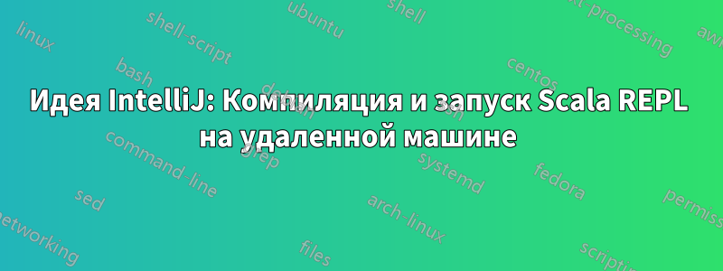 Идея IntelliJ: Компиляция и запуск Scala REPL на удаленной машине