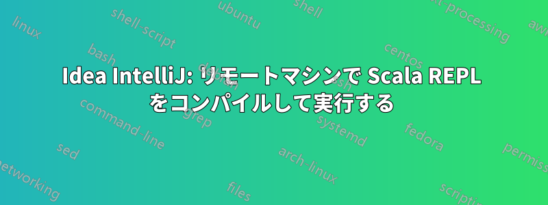 Idea IntelliJ: リモートマシンで Scala REPL をコンパイルして実行する