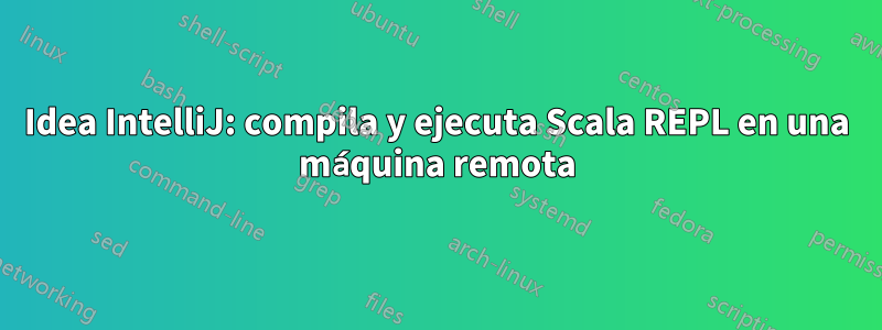 Idea IntelliJ: compila y ejecuta Scala REPL en una máquina remota