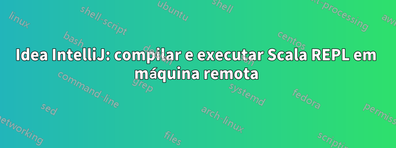 Idea IntelliJ: compilar e executar Scala REPL em máquina remota