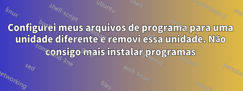 Configurei meus arquivos de programa para uma unidade diferente e removi essa unidade. Não consigo mais instalar programas