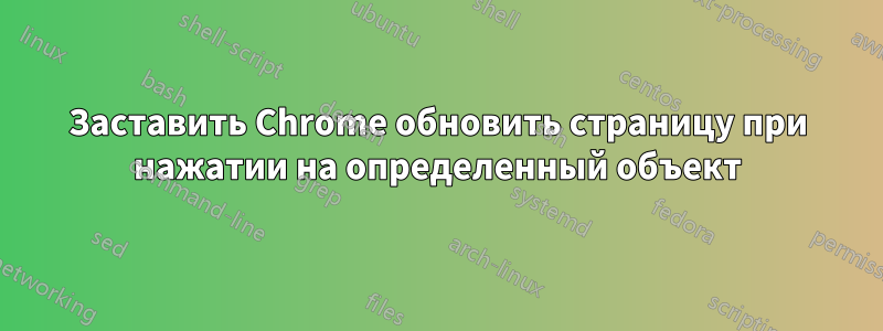 Заставить Chrome обновить страницу при нажатии на определенный объект