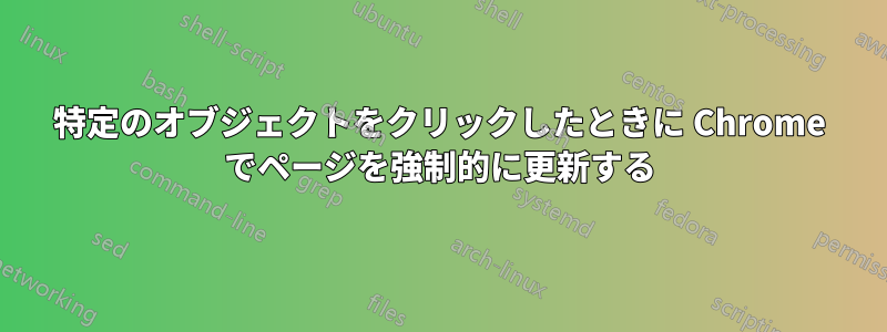 特定のオブジェクトをクリックしたときに Chrome でページを強制的に更新する