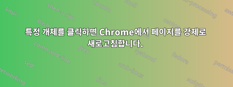 특정 개체를 클릭하면 Chrome에서 페이지를 강제로 새로고침합니다.