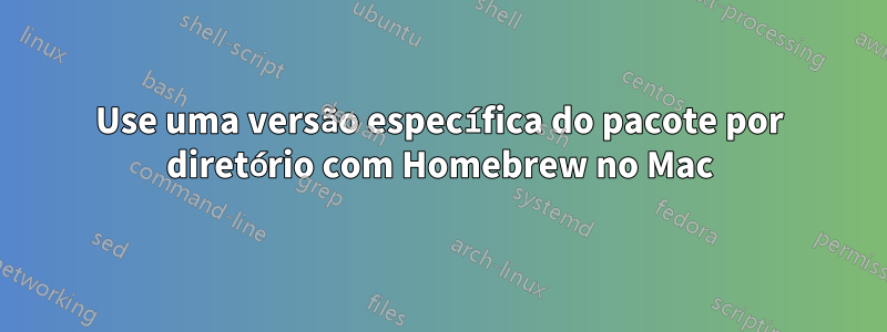 Use uma versão específica do pacote por diretório com Homebrew no Mac