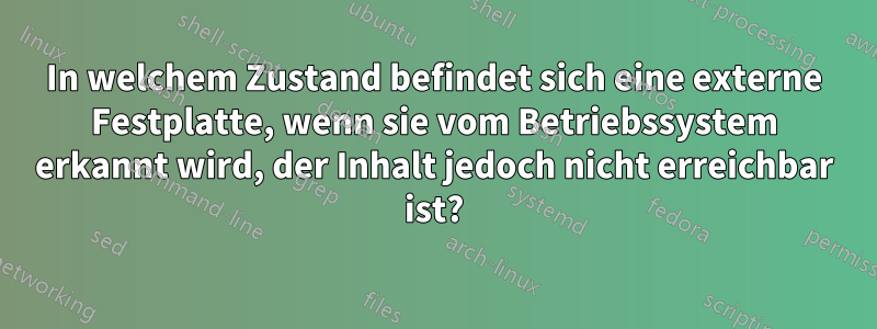 In welchem ​​Zustand befindet sich eine externe Festplatte, wenn sie vom Betriebssystem erkannt wird, der Inhalt jedoch nicht erreichbar ist?