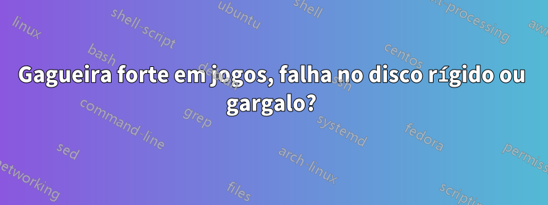 Gagueira forte em jogos, falha no disco rígido ou gargalo?