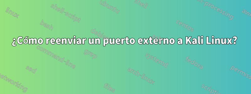 ¿Cómo reenviar un puerto externo a Kali Linux?