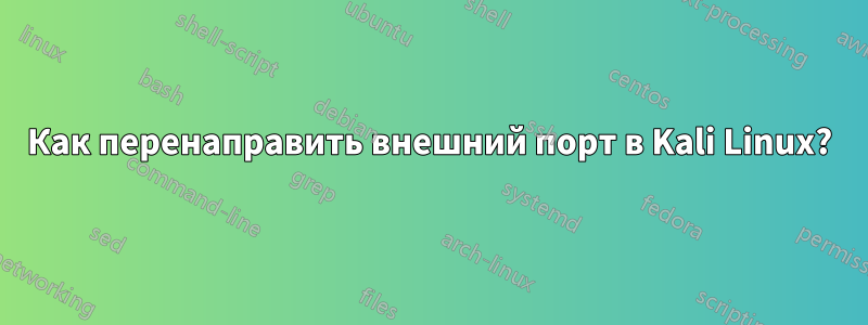 Как перенаправить внешний порт в Kali Linux?