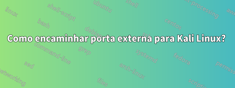 Como encaminhar porta externa para Kali Linux?