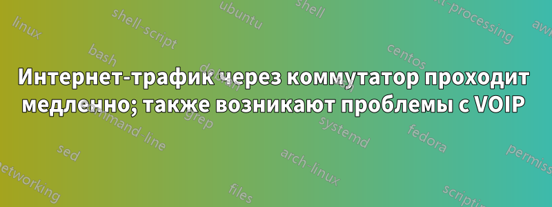 Интернет-трафик через коммутатор проходит медленно; также возникают проблемы с VOIP