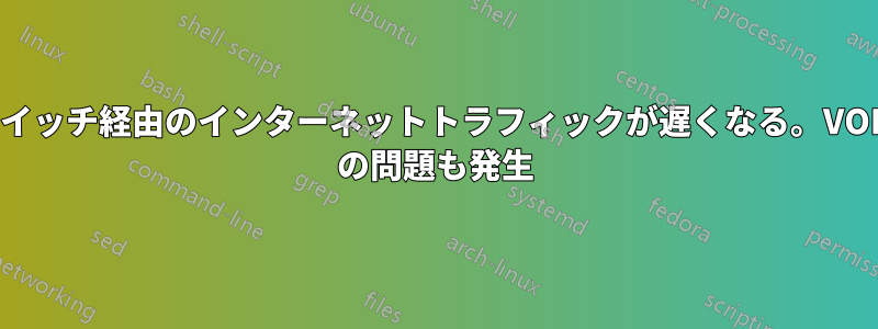 スイッチ経由のインターネットトラフィックが遅くなる。VOIP の問題も発生