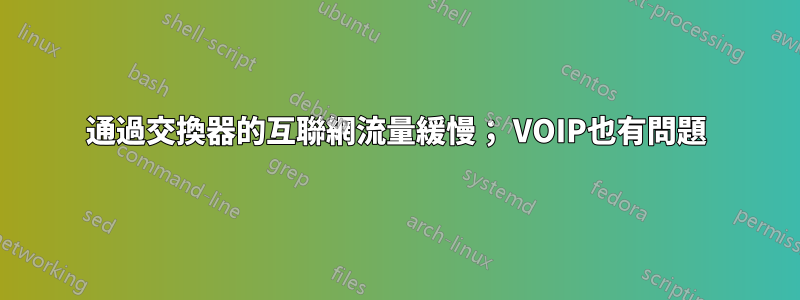 通過交換器的互聯網流量緩慢； VOIP也有問題