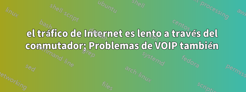 el tráfico de Internet es lento a través del conmutador; Problemas de VOIP también