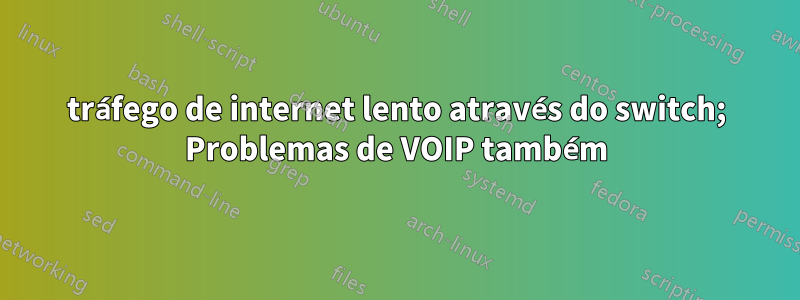 tráfego de internet lento através do switch; Problemas de VOIP também