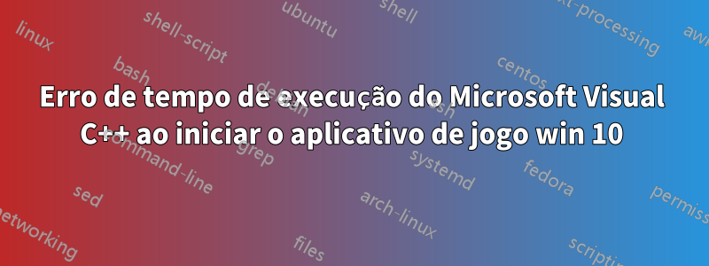 Erro de tempo de execução do Microsoft Visual C++ ao iniciar o aplicativo de jogo win 10