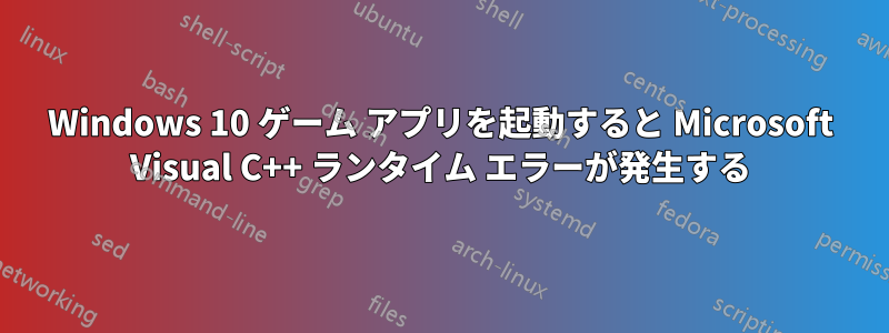 Windows 10 ゲーム アプリを起動すると Microsoft Visual C++ ランタイム エラーが発生する