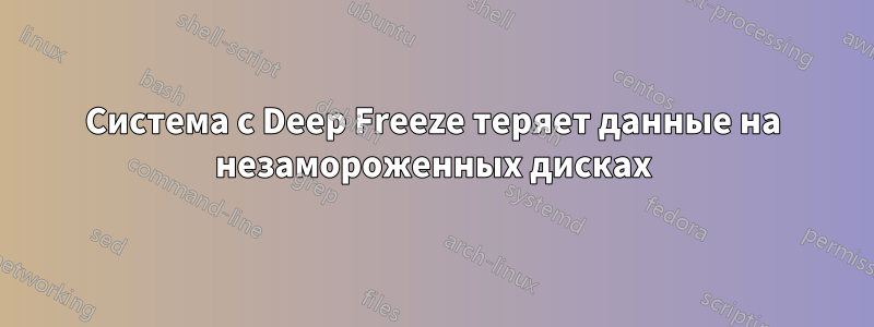 Система с Deep Freeze теряет данные на незамороженных дисках