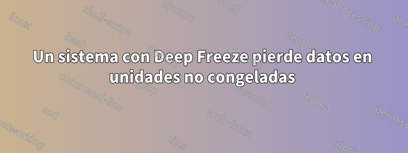 Un sistema con Deep Freeze pierde datos en unidades no congeladas