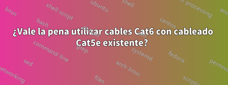 ¿Vale la pena utilizar cables Cat6 con cableado Cat5e existente? 