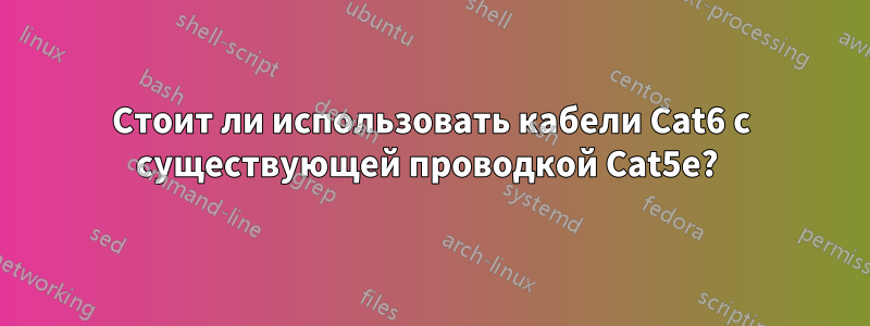 Стоит ли использовать кабели Cat6 с существующей проводкой Cat5e? 