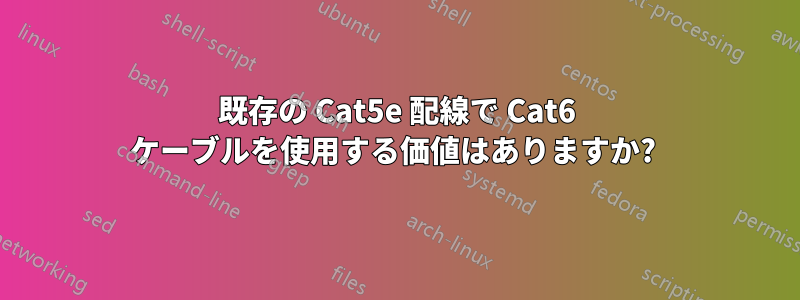 既存の Cat5e 配線で Cat6 ケーブルを使用する価値はありますか? 