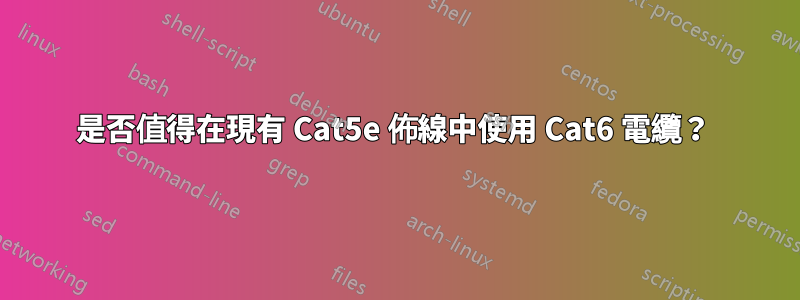 是否值得在現有 Cat5e 佈線中使用 Cat6 電纜？ 