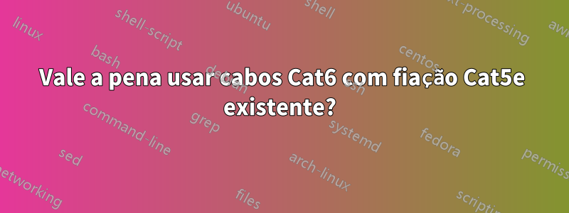 Vale a pena usar cabos Cat6 com fiação Cat5e existente? 