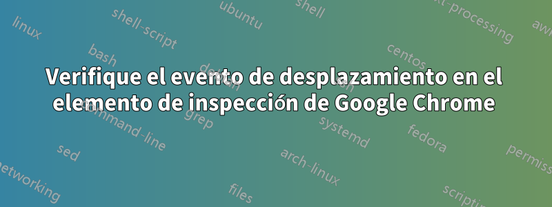 Verifique el evento de desplazamiento en el elemento de inspección de Google Chrome