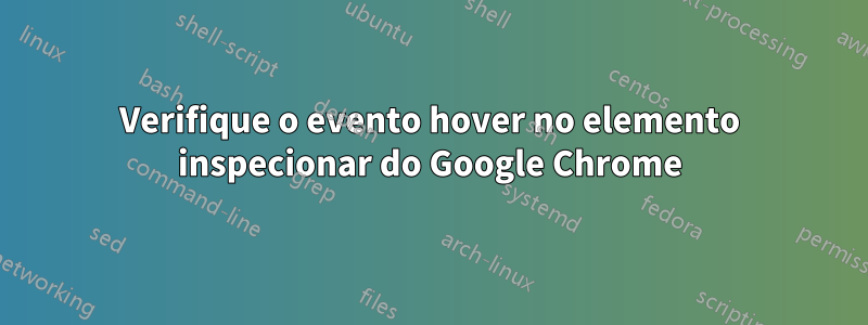 Verifique o evento hover no elemento inspecionar do Google Chrome