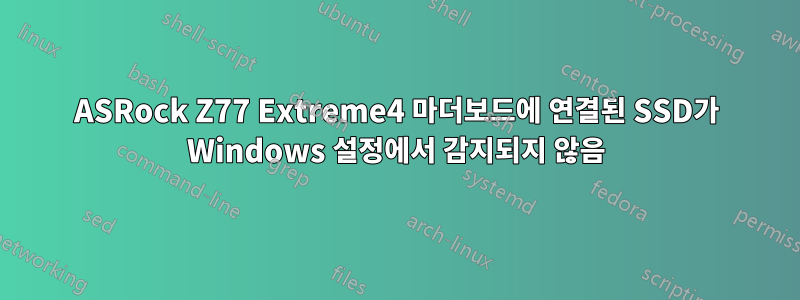 ASRock Z77 Extreme4 마더보드에 연결된 SSD가 Windows 설정에서 감지되지 않음